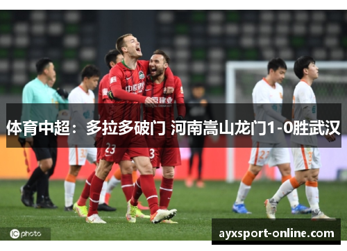 体育中超：多拉多破门 河南嵩山龙门1-0胜武汉