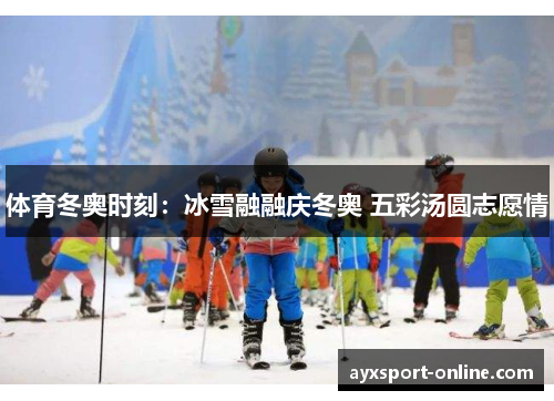 体育冬奥时刻：冰雪融融庆冬奥 五彩汤圆志愿情