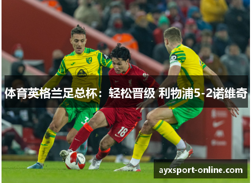 体育英格兰足总杯：轻松晋级 利物浦5-2诺维奇